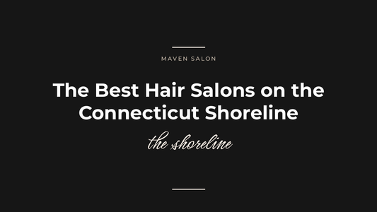 The Best Hair Salons on the Connecticut Shoreline: A Local's Guide — Maven Salon, Old Saybrook CT
