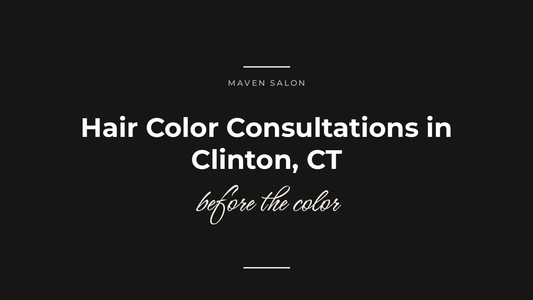 Hair Color Consultations in Clinton, CT: What Actually Happens Before the Color — Maven Salon, Old Saybrook CT