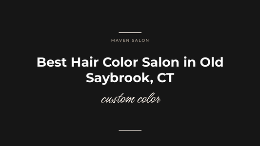 Best Hair Color Salon in Old Saybrook, CT: What to Look For Before You Book — Maven Salon, Old Saybrook CT
